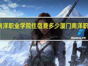 厦门南洋职业学院住宿费多少 厦门南洋职业技术学院