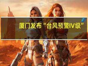 厦门发布“台风预警Ⅳ级”
