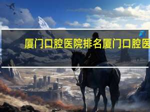 厦门口腔医院排名 厦门口腔医院收费两万算贵吗