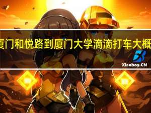 厦门和悦路到厦门大学滴滴打车大概多少钱
