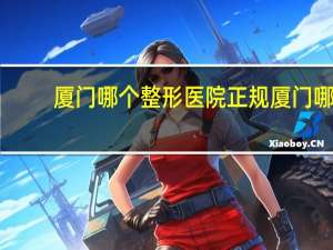 厦门哪个整形医院正规 厦门哪家医院割双眼皮好