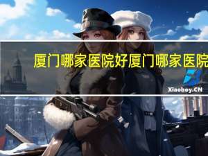 厦门哪家医院好 厦门哪家医院体检最好