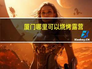 厦门哪里可以烧烤露营