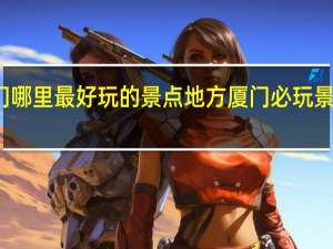 厦门哪里最好玩的景点地方 厦门必玩景点有什么