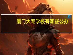 厦门大专学校有哪些公办（厦门大专学校有哪些）