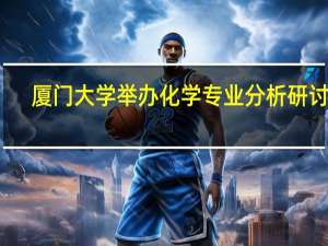 厦门大学举办化学专业分析研讨会