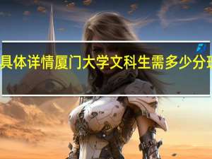 厦门大学具体详情厦门大学文科生需多少分理科生需多少分