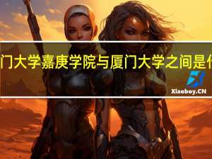 厦门大学嘉庚学院与厦门大学之间是什么关系