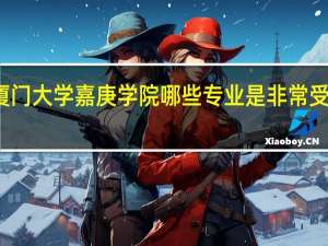 厦门大学嘉庚学院哪些专业是非常受欢迎的