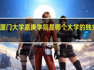 厦门大学嘉庚学院是哪个大学的独立学院