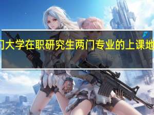 厦门大学在职研究生两门专业的上课地点一样吗