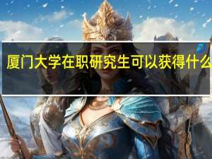 厦门大学在职研究生可以获得什么证书