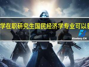 厦门大学在职研究生国民经济学专业可以获得哪些证书