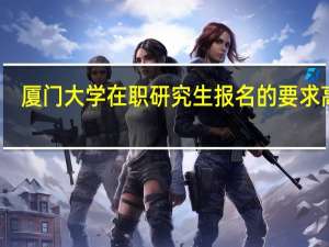 厦门大学在职研究生报名的要求高吗