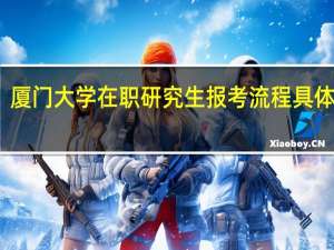 厦门大学在职研究生报考流程具体步骤