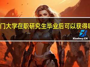 厦门大学在职研究生毕业后可以获得哪些证书