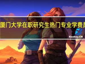 厦门大学在职研究生热门专业学费是多少