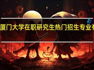 厦门大学在职研究生热门招生专业有哪些