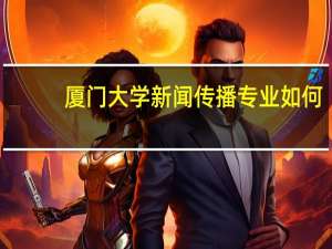厦门大学新闻传播专业如何