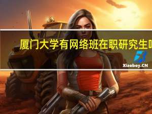 厦门大学有网络班在职研究生吗