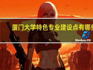 厦门大学特色专业建设点有哪些