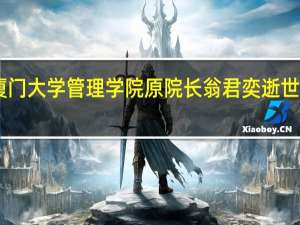 厦门大学管理学院原院长翁君奕逝世 享年70，学术与管理并重的贡献者