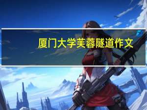 厦门大学芙蓉隧道作文（厦门大学芙蓉隧道）