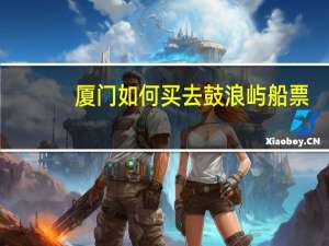 厦门如何买去鼓浪屿船票