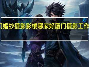 厦门婚纱摄影影楼哪家好 厦门摄影工作室哪家好