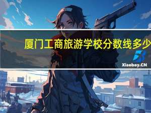 厦门工商旅游学校分数线多少（厦门工商旅游学校分数线）