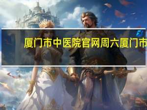 厦门市中医院官网 周六厦门市中医院(仙岳路)有办健康证吗