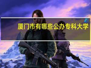 厦门市有哪些公办专科大学