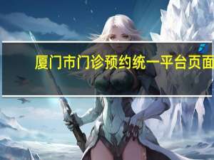 厦门市门诊预约统一平台页面（厦门市门诊预约统一平台）