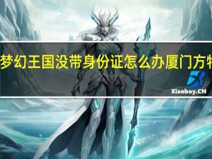 厦门方特梦幻王国没带身份证怎么办 厦门方特梦幻王国攻略