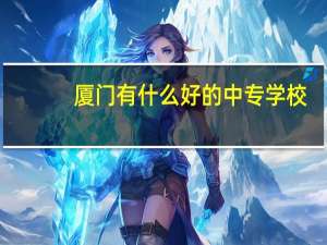 厦门有什么好的中专学校