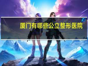 厦门有哪些公立整形医院(厦门做双眼皮整形医院哪里好)