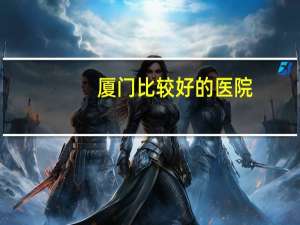 厦门比较好的医院？厦门哪家医院比较好或比较出名