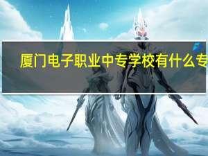 厦门电子职业中专学校有什么专业（厦门电子职业中专学校）