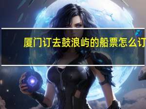 厦门订去鼓浪屿的船票怎么订