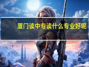 厦门读中专读什么专业好呢