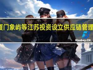 厦门象屿等江苏投资设立供应链管理新公司