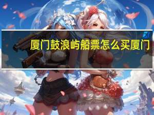 厦门鼓浪屿船票怎么买厦门