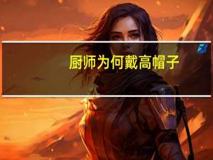 厨师为何戴高帽子（厨师为什么带高帽子）