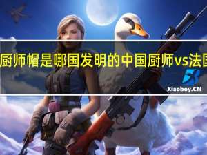 厨师帽是哪国发明的 中国厨师vs法国厨师