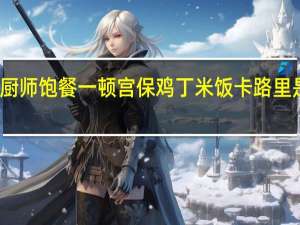 厨师 饱餐一顿 宫保鸡丁米饭卡路里是多少