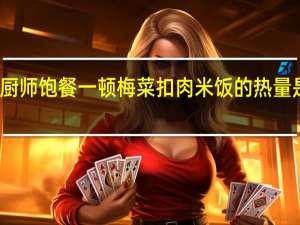 厨师 饱餐一顿 梅菜扣肉米饭的热量是多少