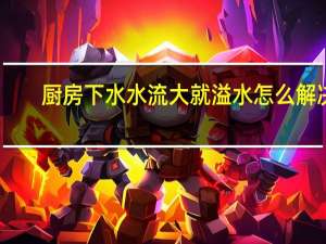 厨房下水水流大就溢水怎么解决