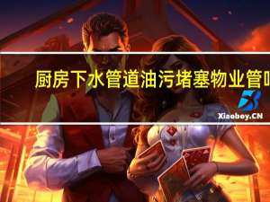 厨房下水管道油污堵塞物业管吗（厨房下水管道油污堵塞怎么办）