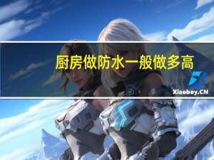 厨房做防水一般做多高（厨房防水做多高合适）