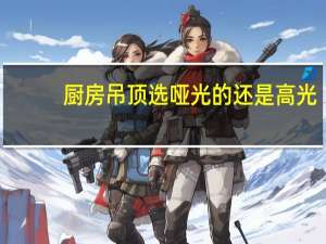 厨房吊顶选哑光的还是高光